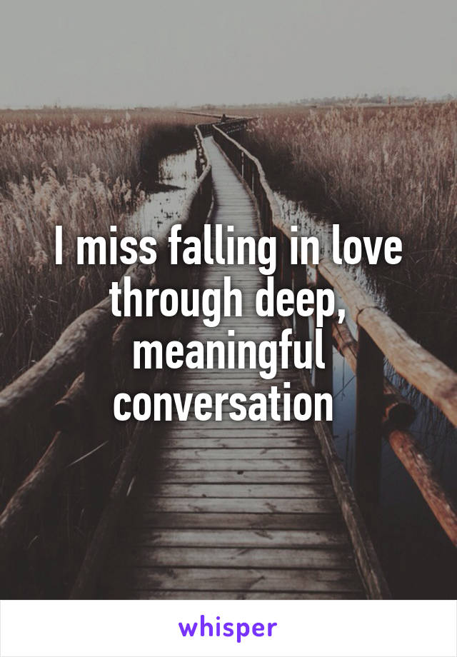 I miss falling in love through deep, meaningful conversation 