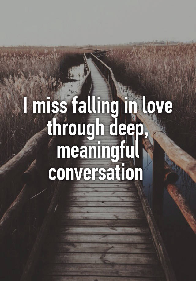 I miss falling in love through deep, meaningful conversation 