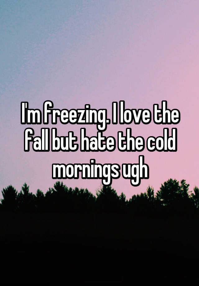 I'm freezing. I love the fall but hate the cold mornings ugh