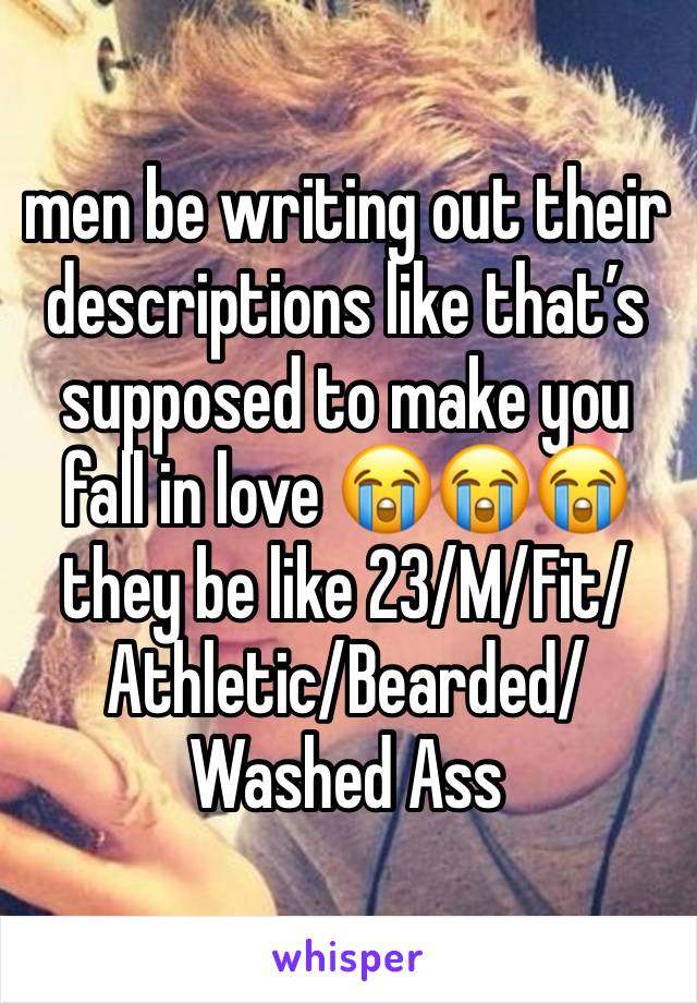 men be writing out their descriptions like that’s supposed to make you fall in love 😭😭😭 they be like 23/M/Fit/Athletic/Bearded/Washed Ass