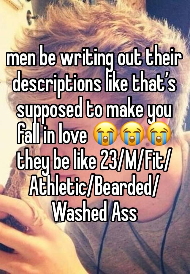 men be writing out their descriptions like that’s supposed to make you fall in love 😭😭😭 they be like 23/M/Fit/Athletic/Bearded/Washed Ass