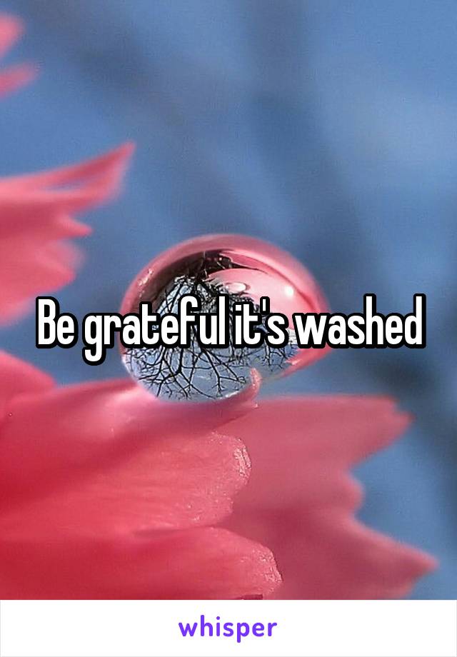 Be grateful it's washed