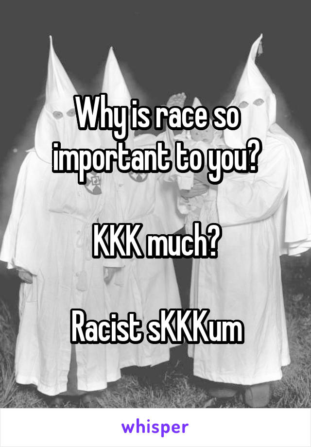 Why is race so important to you?

KKK much?

Racist sKKKum