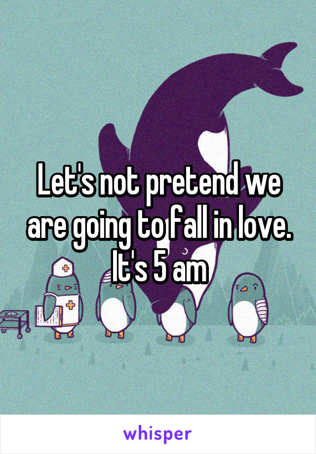 Let's not pretend we are going to fall in love. It's 5 am