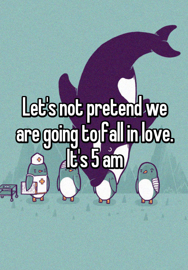 Let's not pretend we are going to fall in love. It's 5 am