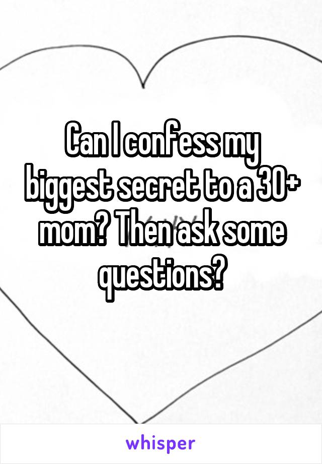 Can I confess my biggest secret to a 30+ mom? Then ask some questions?
