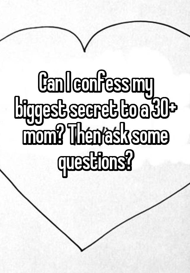 Can I confess my biggest secret to a 30+ mom? Then ask some questions?
