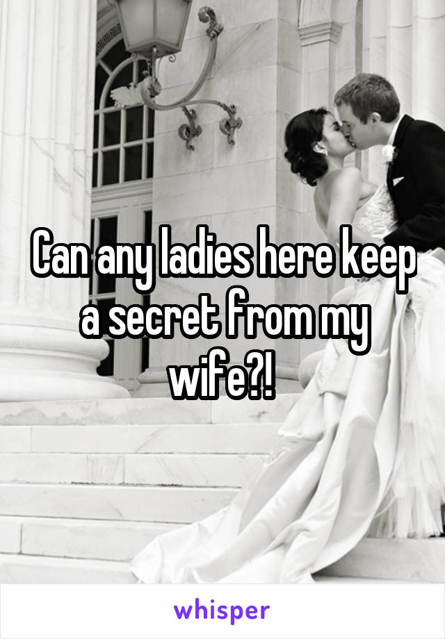 Can any ladies here keep a secret from my wife?! 