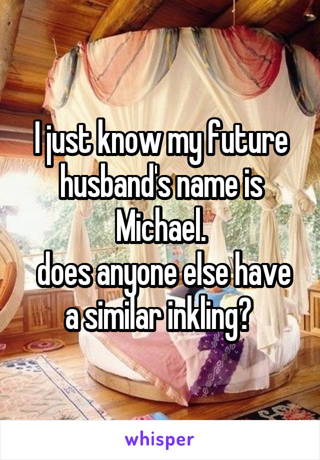 I just know my future husband's name is Michael.
 does anyone else have a similar inkling? 