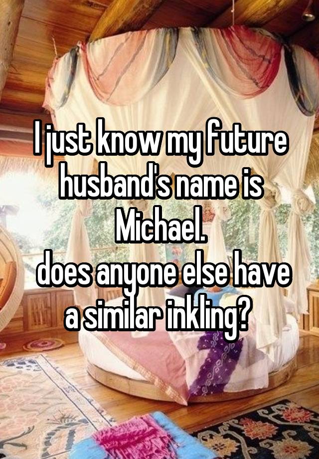 I just know my future husband's name is Michael.
 does anyone else have a similar inkling? 