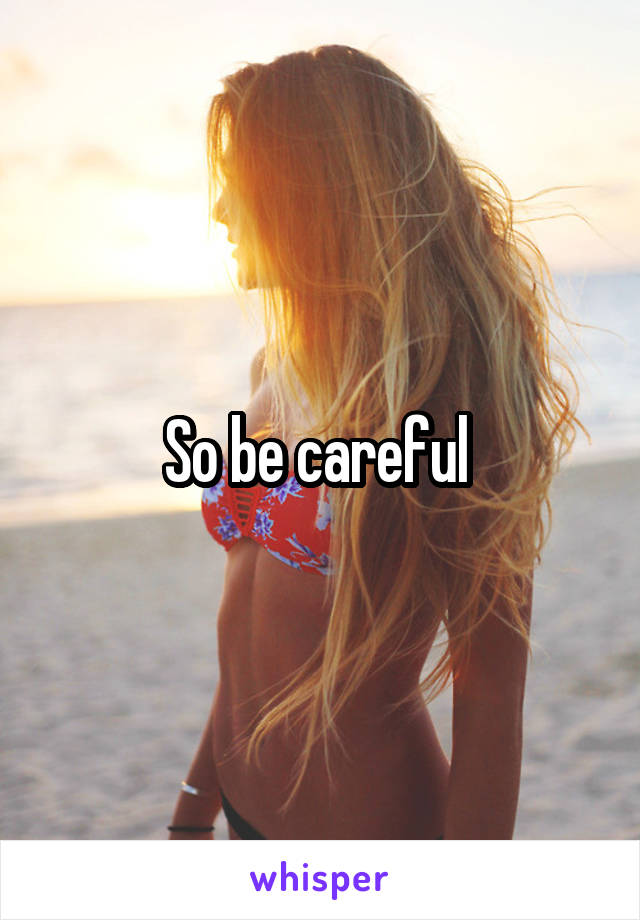 So be careful 