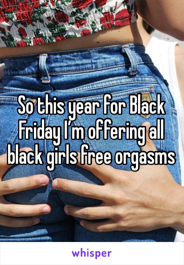 So this year for Black Friday I’m offering all black girls free orgasms