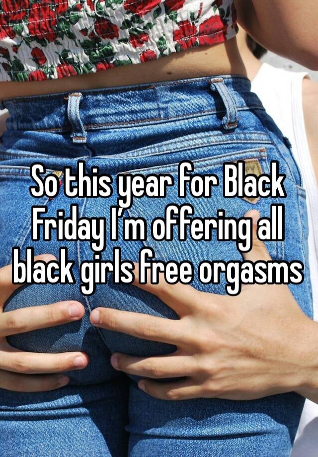 So this year for Black Friday I’m offering all black girls free orgasms