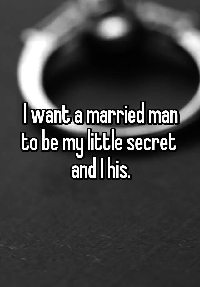 I want a married man to be my little secret 
and I his.