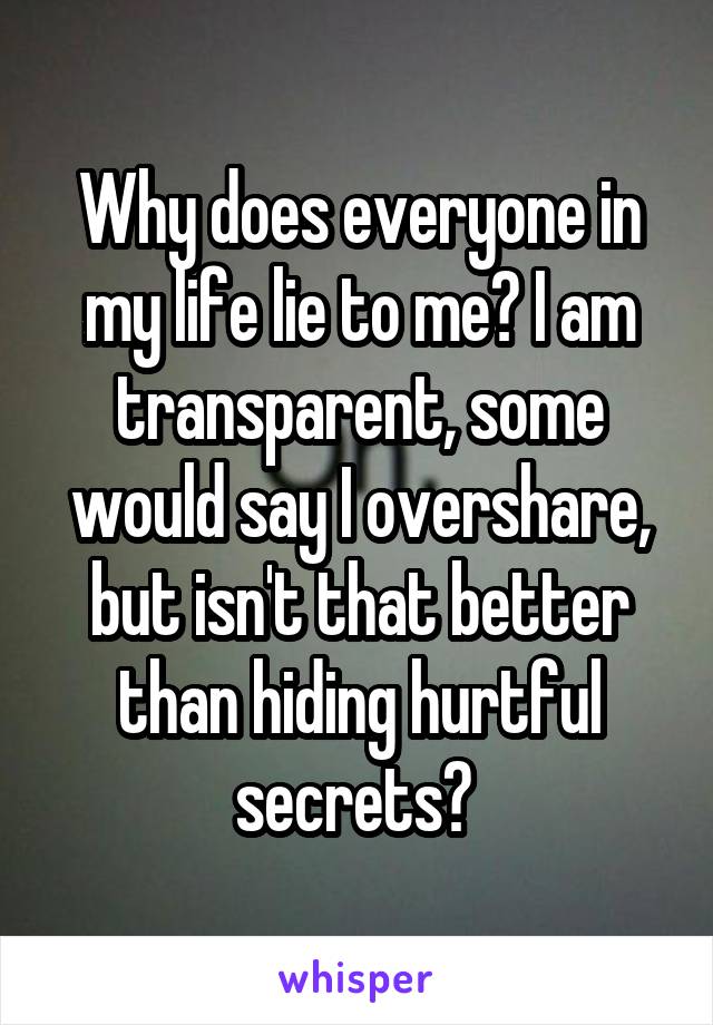 Why does everyone in my life lie to me? I am transparent, some would say I overshare, but isn't that better than hiding hurtful secrets? 