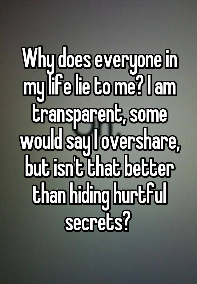 Why does everyone in my life lie to me? I am transparent, some would say I overshare, but isn't that better than hiding hurtful secrets? 