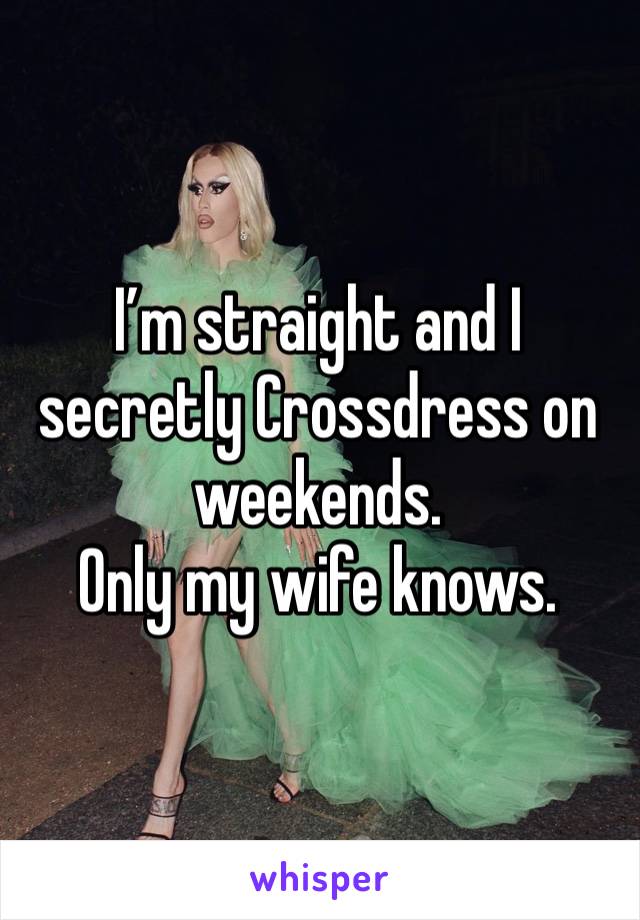 I’m straight and I secretly Crossdress on weekends. 
Only my wife knows. 