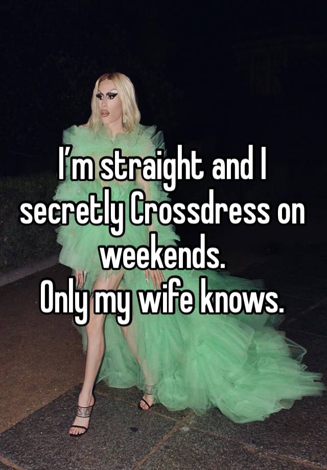 I’m straight and I secretly Crossdress on weekends. 
Only my wife knows. 