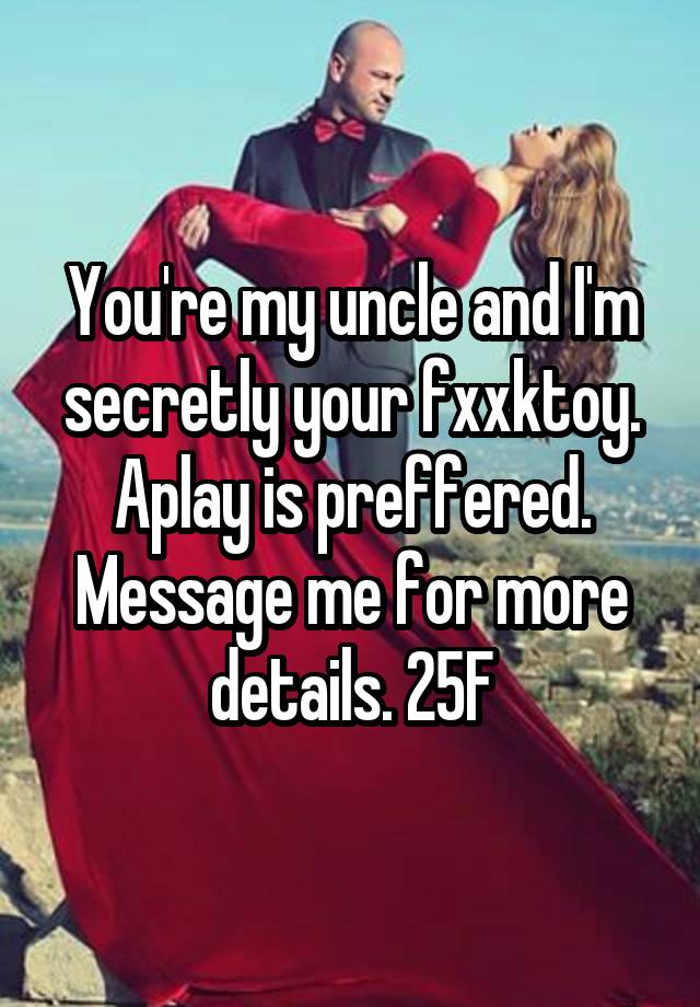 You're my uncle and I'm secretly your fxxktoy. Aplay is preffered. Message me for more details. 25F