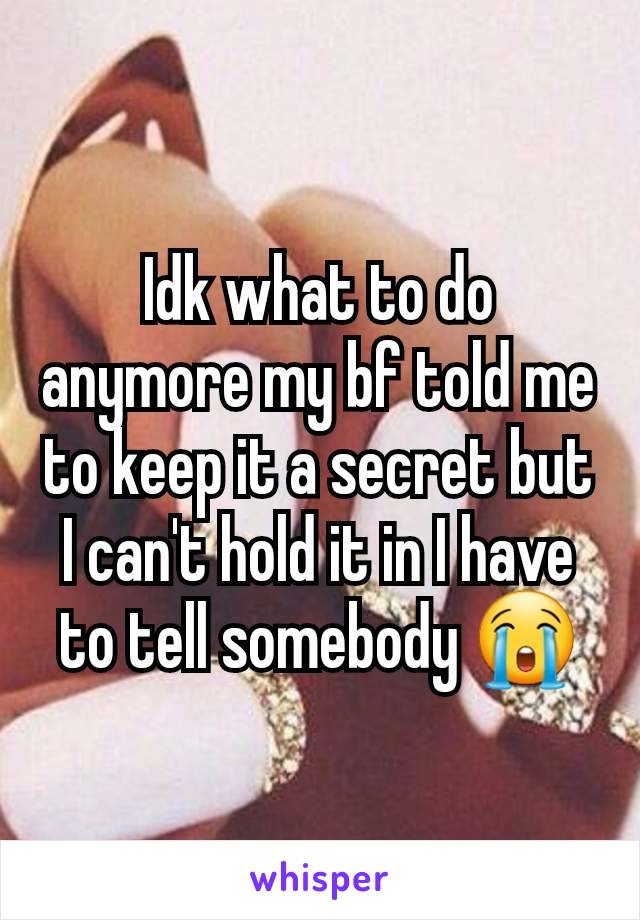 Idk what to do anymore my bf told me to keep it a secret but I can't hold it in I have to tell somebody 😭