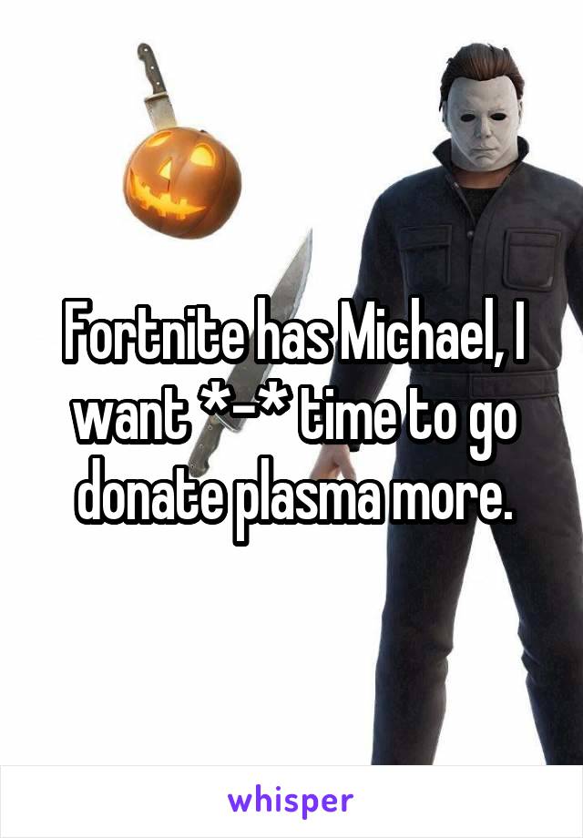 Fortnite has Michael, I want *-* time to go donate plasma more.