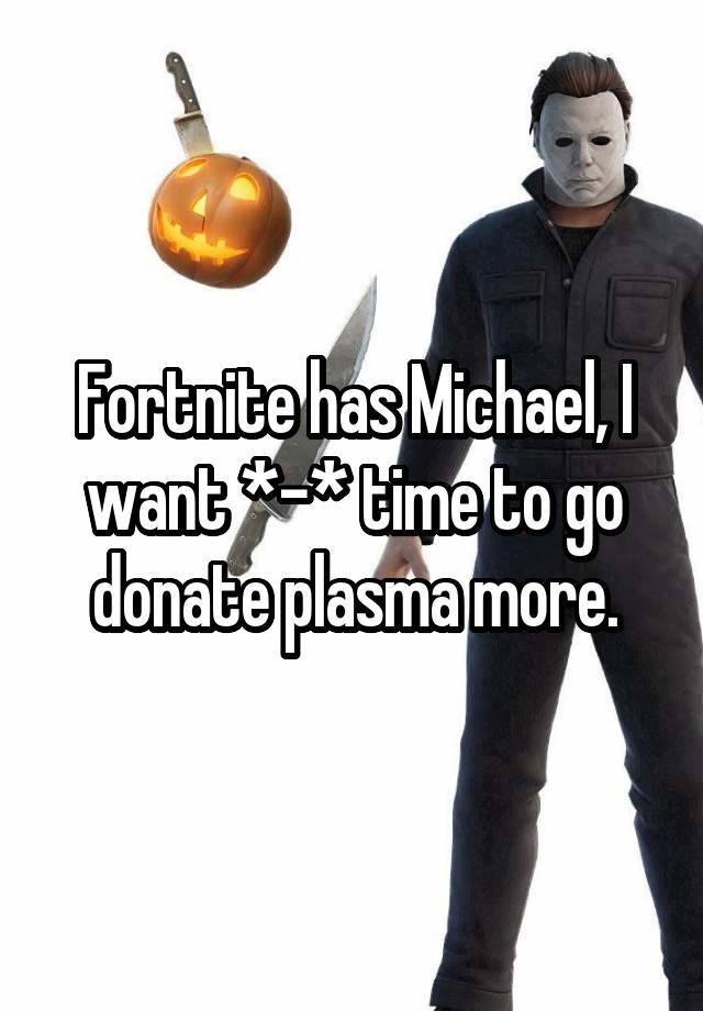 Fortnite has Michael, I want *-* time to go donate plasma more.