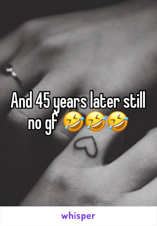 And 45 years later still no gf 🤣🤣🤣