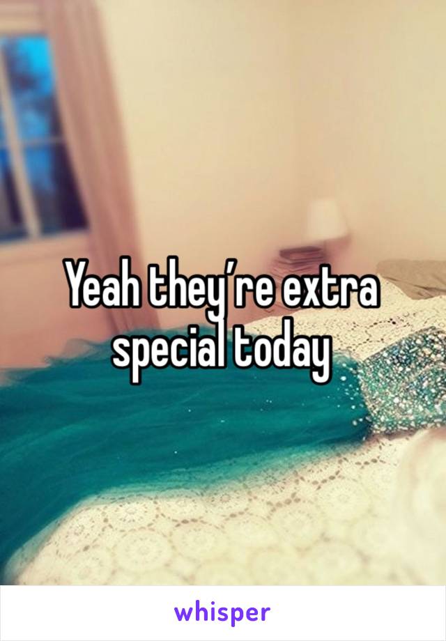 Yeah they’re extra special today 