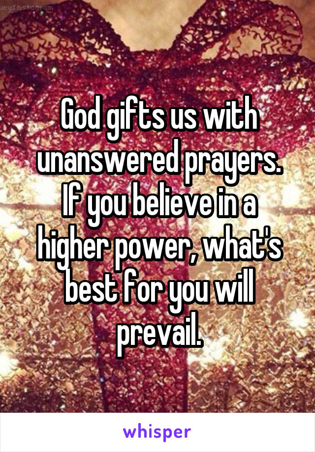 God gifts us with unanswered prayers.
If you believe in a higher power, what's best for you will prevail.