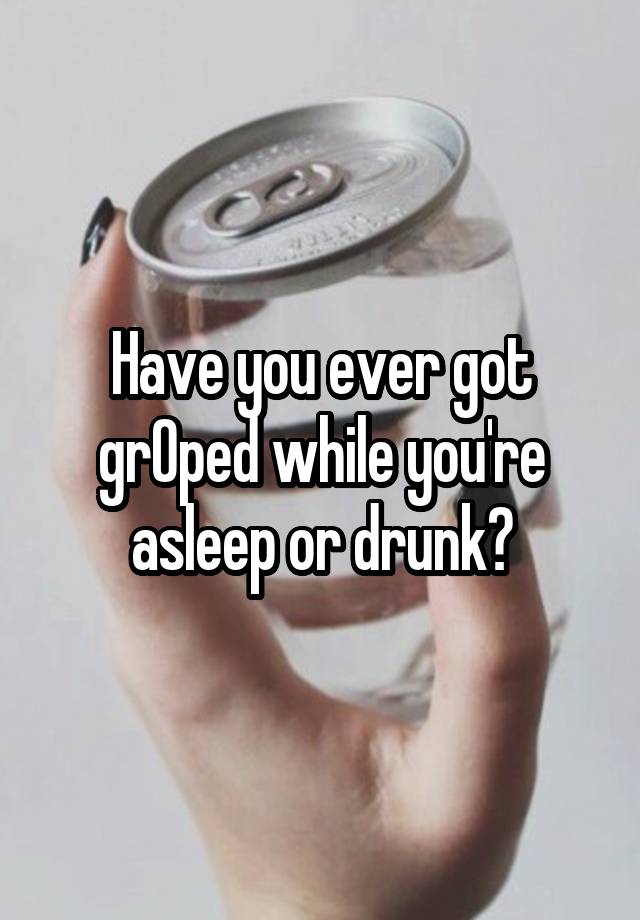 Have you ever got grOped while you're asleep or drunk?