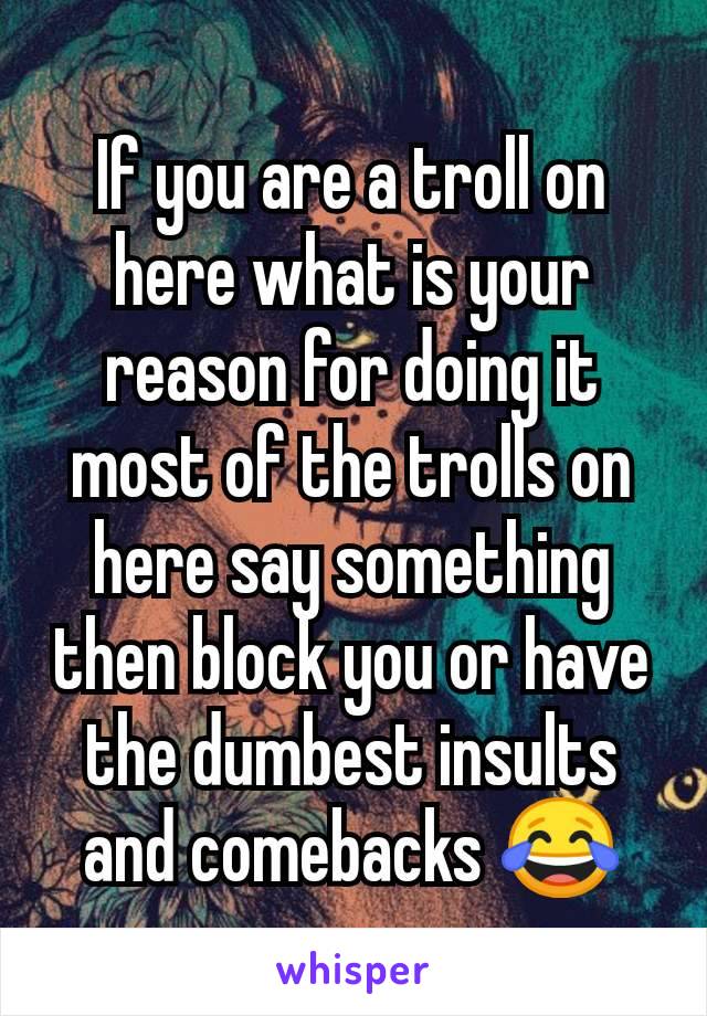 If you are a troll on here what is your  reason for doing it most of the trolls on here say something then block you or have the dumbest insults and comebacks 😂