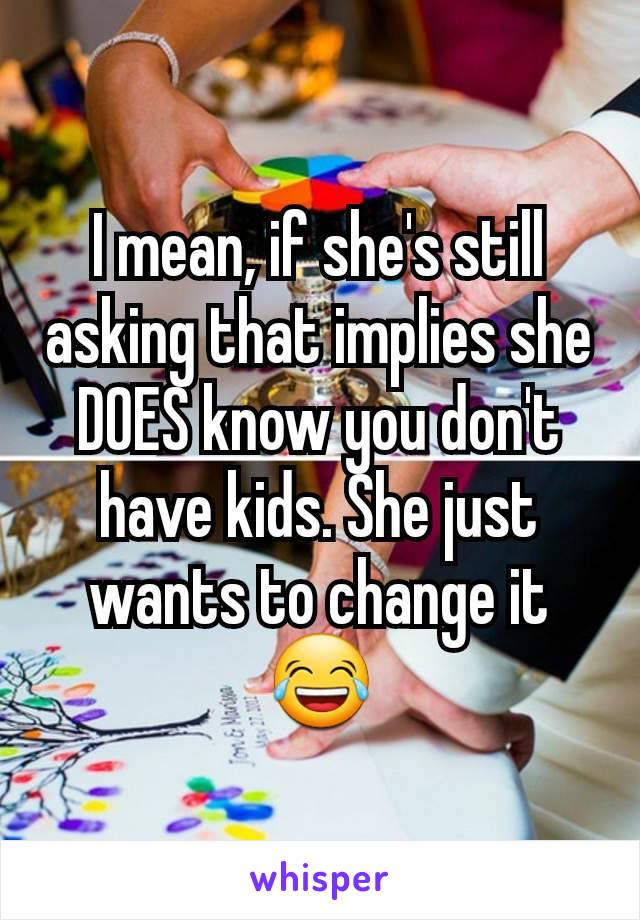 I mean, if she's still asking that implies she DOES know you don't have kids. She just wants to change it 😂