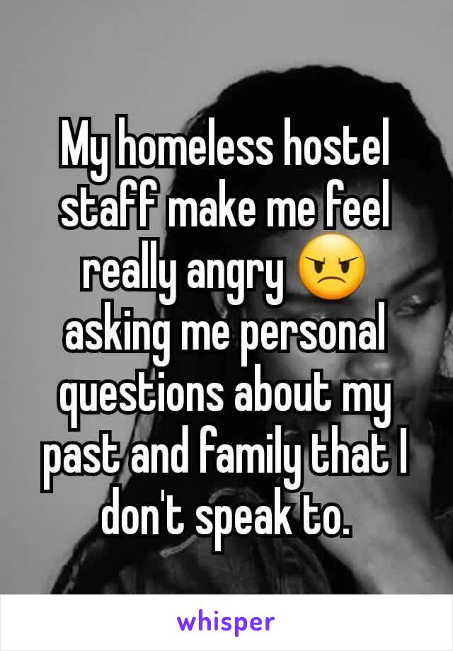 My homeless hostel staff make me feel really angry 😠 asking me personal questions about my past and family that I don't speak to.