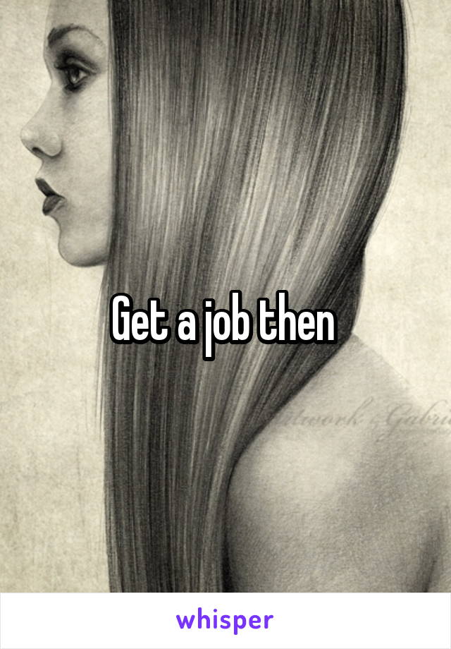 Get a job then 