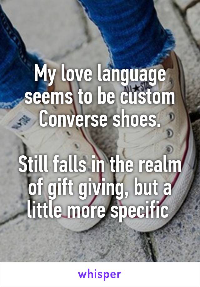 My love language seems to be custom Converse shoes.

Still falls in the realm of gift giving, but a little more specific 