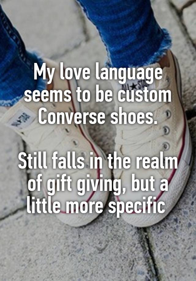 My love language seems to be custom Converse shoes.

Still falls in the realm of gift giving, but a little more specific 