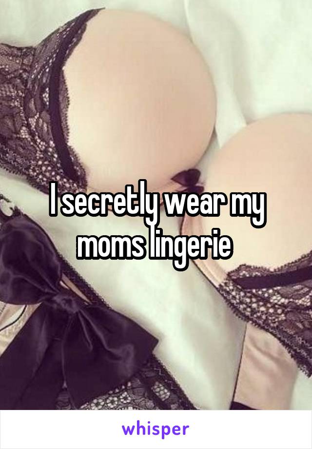 I secretly wear my moms lingerie 