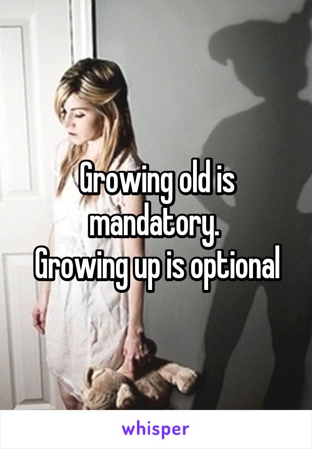 Growing old is mandatory. 
Growing up is optional