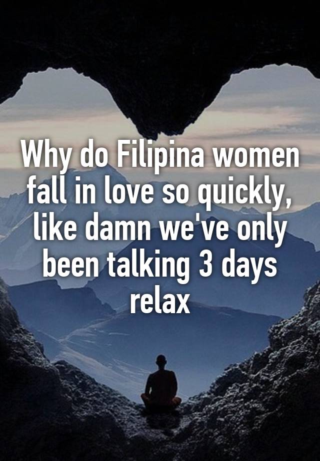 Why do Filipina women fall in love so quickly, like damn we've only been talking 3 days relax