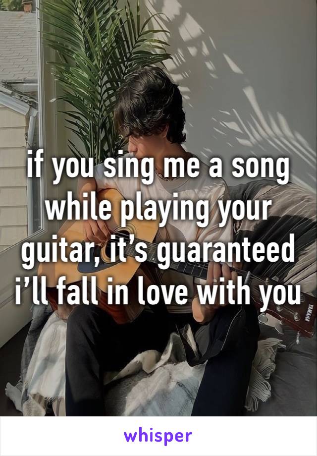 if you sing me a song while playing your guitar, it’s guaranteed i’ll fall in love with you 