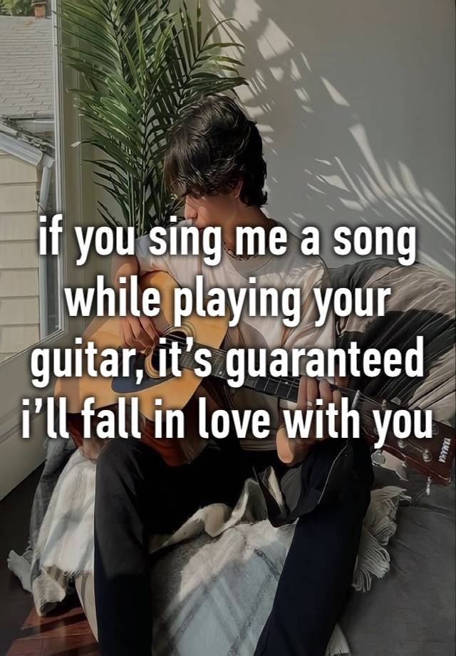 if you sing me a song while playing your guitar, it’s guaranteed i’ll fall in love with you 