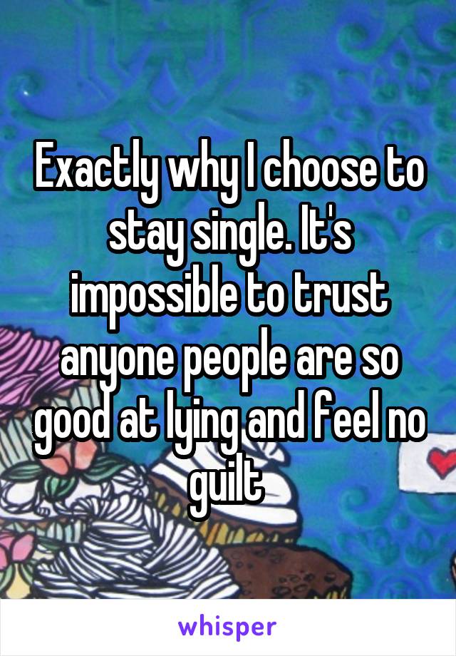 Exactly why I choose to stay single. It's impossible to trust anyone people are so good at lying and feel no guilt 