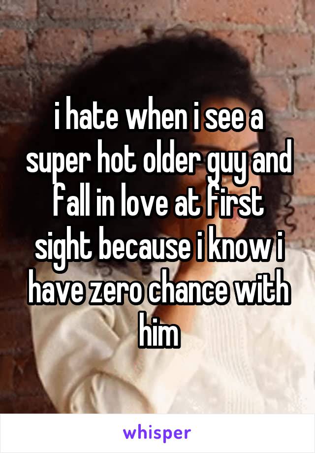 i hate when i see a super hot older guy and fall in love at first sight because i know i have zero chance with him