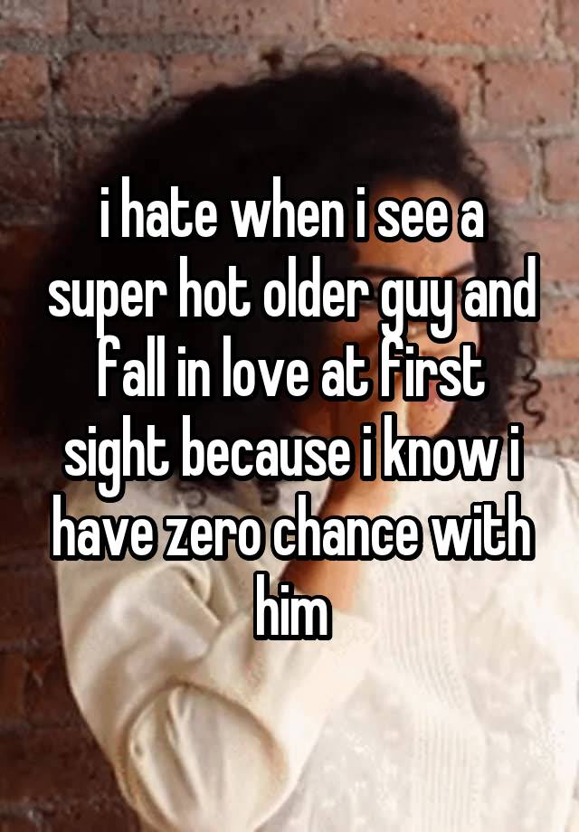 i hate when i see a super hot older guy and fall in love at first sight because i know i have zero chance with him