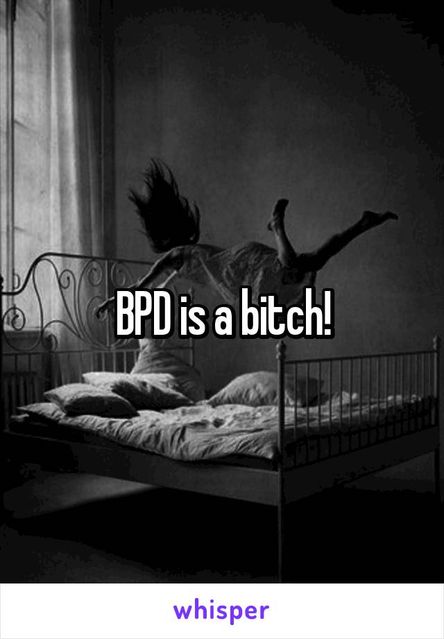 BPD is a bitch!