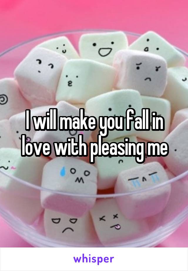 I will make you fall in love with pleasing me