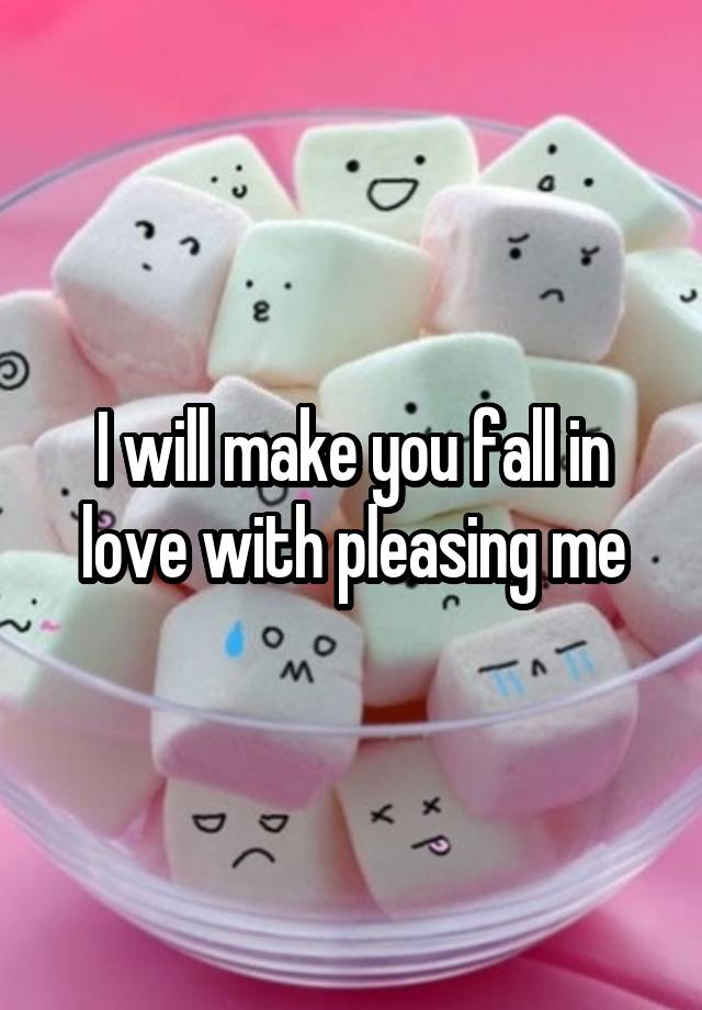 I will make you fall in love with pleasing me