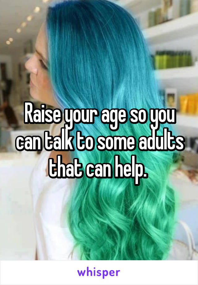 Raise your age so you can talk to some adults that can help. 