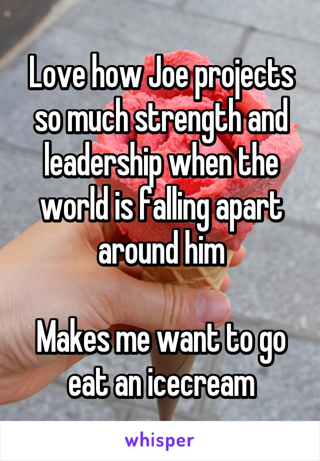 Love how Joe projects so much strength and leadership when the world is falling apart around him

Makes me want to go eat an icecream