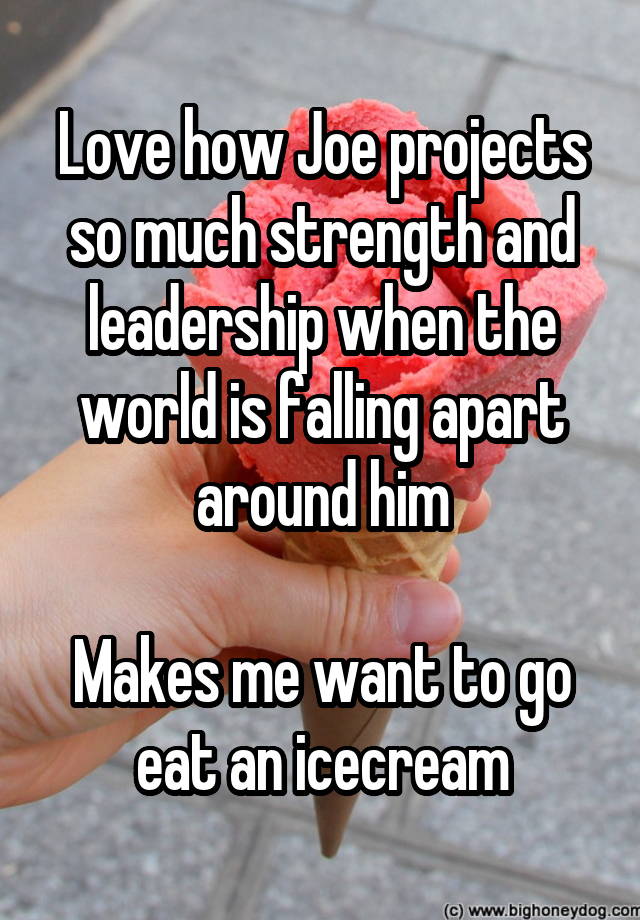 Love how Joe projects so much strength and leadership when the world is falling apart around him

Makes me want to go eat an icecream